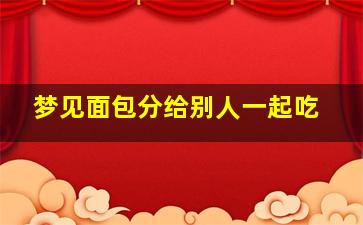 梦见面包分给别人一起吃