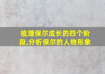 梳理保尔成长的四个阶段,分析保尔的人物形象