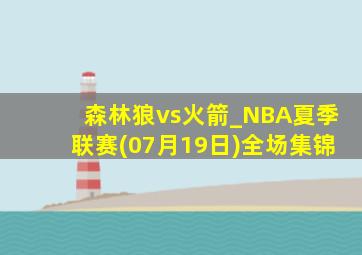 森林狼vs火箭_NBA夏季联赛(07月19日)全场集锦