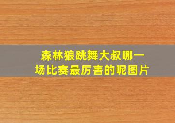 森林狼跳舞大叔哪一场比赛最厉害的呢图片