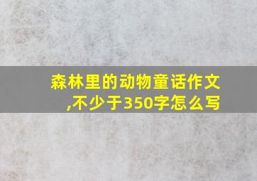 森林里的动物童话作文,不少于350字怎么写