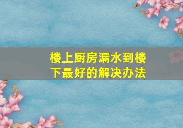 楼上厨房漏水到楼下最好的解决办法