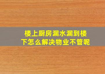 楼上厨房漏水漏到楼下怎么解决物业不管呢