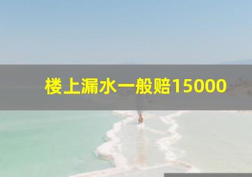 楼上漏水一般赔15000