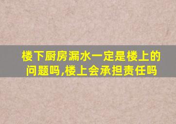 楼下厨房漏水一定是楼上的问题吗,楼上会承担责任吗