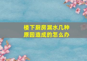 楼下厨房漏水几种原因造成的怎么办