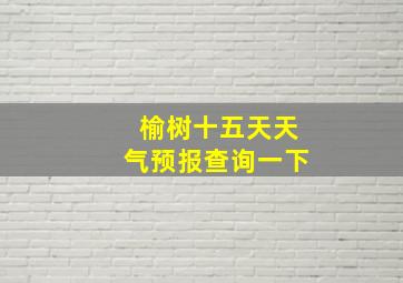 榆树十五天天气预报查询一下