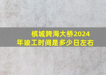 槟城跨海大桥2024年竣工时间是多少日左右