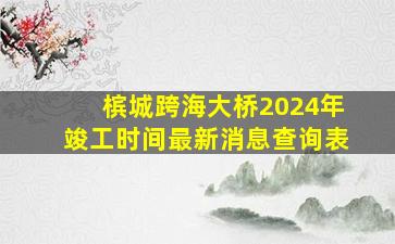 槟城跨海大桥2024年竣工时间最新消息查询表