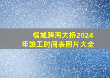 槟城跨海大桥2024年竣工时间表图片大全