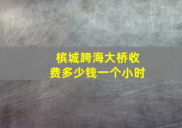 槟城跨海大桥收费多少钱一个小时