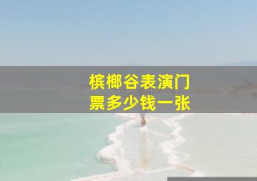 槟榔谷表演门票多少钱一张