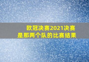 欧冠决赛2021决赛是那两个队的比赛结果