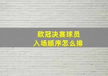 欧冠决赛球员入场顺序怎么排