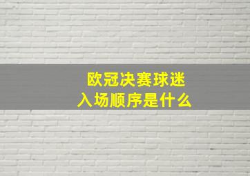 欧冠决赛球迷入场顺序是什么