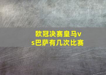 欧冠决赛皇马vs巴萨有几次比赛