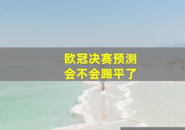 欧冠决赛预测会不会踢平了