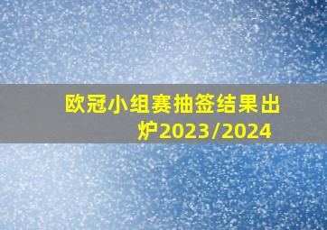 欧冠小组赛抽签结果出炉2023/2024