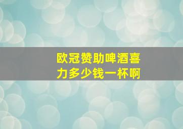 欧冠赞助啤酒喜力多少钱一杯啊