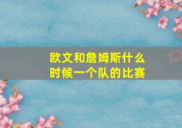 欧文和詹姆斯什么时候一个队的比赛