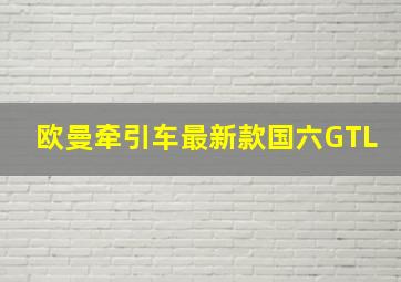 欧曼牵引车最新款国六GTL