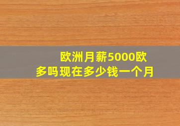 欧洲月薪5000欧多吗现在多少钱一个月