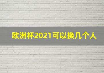 欧洲杯2021可以换几个人