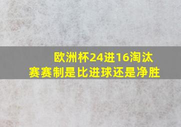 欧洲杯24进16淘汰赛赛制是比进球还是净胜