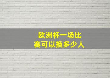 欧洲杯一场比赛可以换多少人