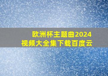 欧洲杯主题曲2024视频大全集下载百度云