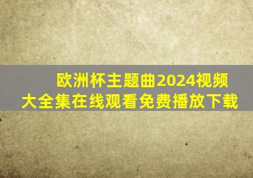 欧洲杯主题曲2024视频大全集在线观看免费播放下载