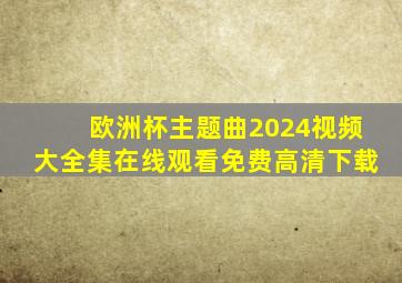 欧洲杯主题曲2024视频大全集在线观看免费高清下载