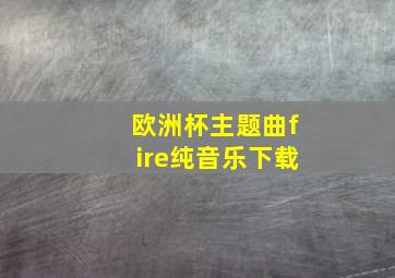 欧洲杯主题曲fire纯音乐下载