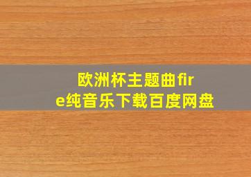 欧洲杯主题曲fire纯音乐下载百度网盘