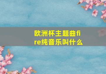 欧洲杯主题曲fire纯音乐叫什么