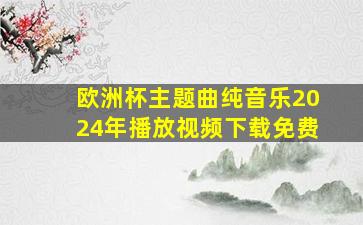 欧洲杯主题曲纯音乐2024年播放视频下载免费