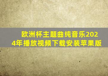 欧洲杯主题曲纯音乐2024年播放视频下载安装苹果版