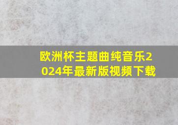 欧洲杯主题曲纯音乐2024年最新版视频下载