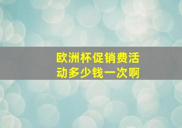 欧洲杯促销费活动多少钱一次啊