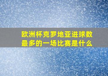 欧洲杯克罗地亚进球数最多的一场比赛是什么