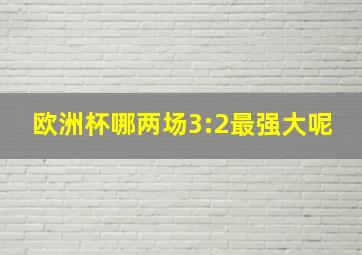 欧洲杯哪两场3:2最强大呢