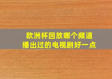 欧洲杯回放哪个频道播出过的电视剧好一点