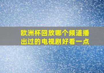 欧洲杯回放哪个频道播出过的电视剧好看一点