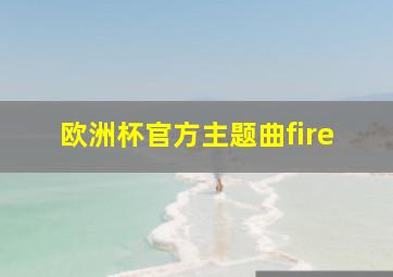 欧洲杯官方主题曲fire