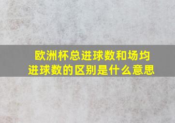 欧洲杯总进球数和场均进球数的区别是什么意思