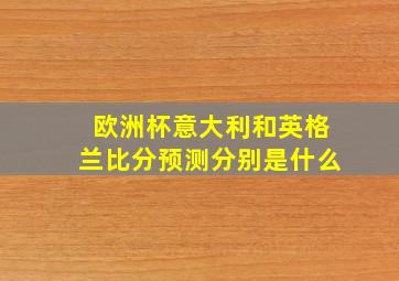 欧洲杯意大利和英格兰比分预测分别是什么