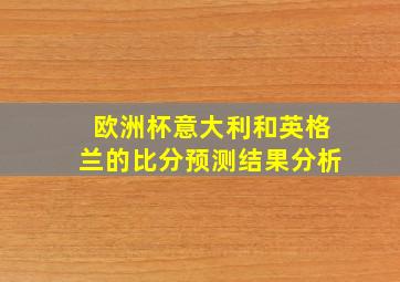 欧洲杯意大利和英格兰的比分预测结果分析