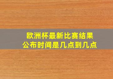 欧洲杯最新比赛结果公布时间是几点到几点