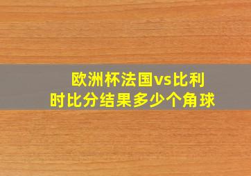 欧洲杯法国vs比利时比分结果多少个角球