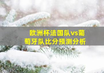 欧洲杯法国队vs葡萄牙队比分预测分析